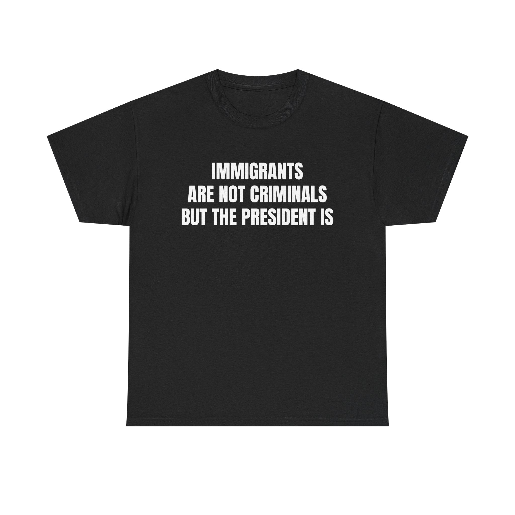 Political Statement T-Shirt — “Immigrants Are Not Criminals But The President Is”